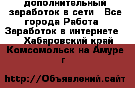 дополнительный заработок в сети - Все города Работа » Заработок в интернете   . Хабаровский край,Комсомольск-на-Амуре г.